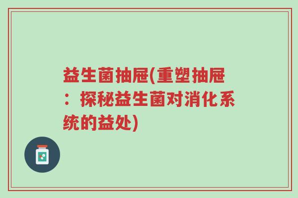 益生菌抽屉(重塑抽屉:探秘益生菌对消化系统的益处)-第1张图片-超越 益生菌抽屉(重塑抽屉:探秘益生菌对消化系统的益处)-第1张图片-超越