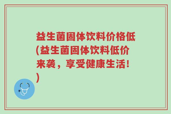 益生菌固体饮料价格低(益生菌固体饮料低价来袭,享受健康生活!)-第1张图片-超越 益生菌固体饮料价格低(益生菌固体饮料低价来袭,享受健康生活!)-第1张图片-超越