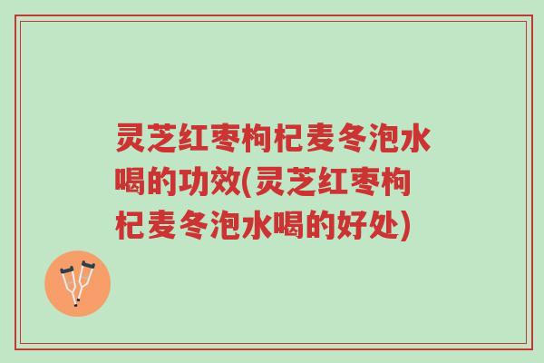 灵芝红枣枸杞麦冬泡水喝的功效(灵芝红枣枸杞麦冬泡水喝的好处)-第1张图片-超越 灵芝红枣枸杞麦冬泡水喝的功效(灵芝红枣枸杞麦冬泡水喝的好处)-第1张图片-超越