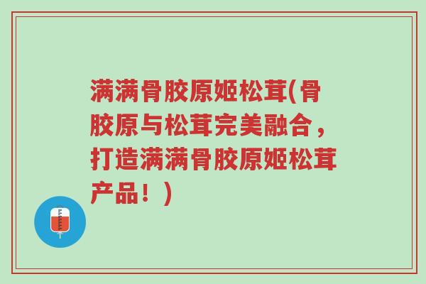 满满骨胶原姬松茸(骨胶原与松茸完美融合,打造满满骨胶原姬松茸产品!)-第1张图片-超越 满满骨胶原姬松茸(骨胶原与松茸完美融合,打造满满骨胶原姬松茸产品!)-第1张图片-超越