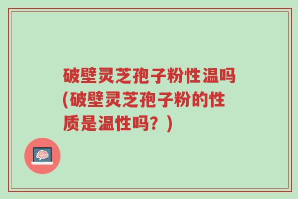 破壁灵芝孢子粉性温吗(破壁灵芝孢子粉的性质是温性吗?)-第1张图片-超越 破壁灵芝孢子粉性温吗(破壁灵芝孢子粉的性质是温性吗?)-第1张图片-超越
