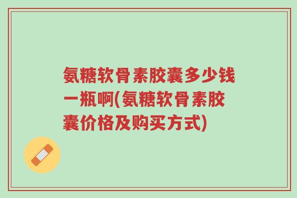 氨糖软骨素胶囊多少钱一瓶啊(氨糖软骨素胶囊价格及购买方式)-第1张图片-超越