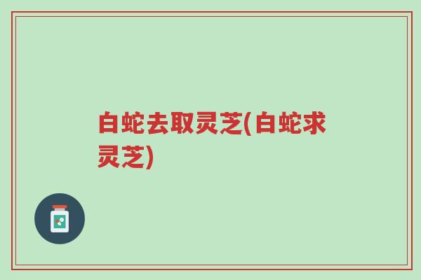 白蛇去取灵芝(白蛇求灵芝)-第1张图片-超越 白蛇去取灵芝(白蛇求灵芝)-第1张图片-超越