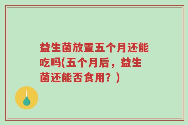 益生菌放置五个月还能吃吗(五个月后，益生菌还能否食用？)-第1张图片-超越