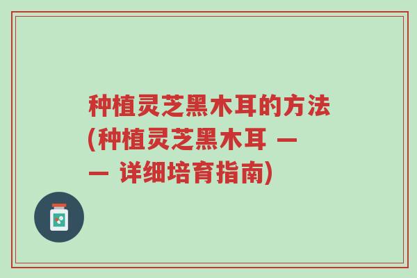 种植灵芝黑木耳的方法(种植灵芝黑木耳 —— 详细培育指南)-第1张图片-超越 种植灵芝黑木耳的方法(种植灵芝黑木耳 —— 详细培育指南)-第1张图片-超越