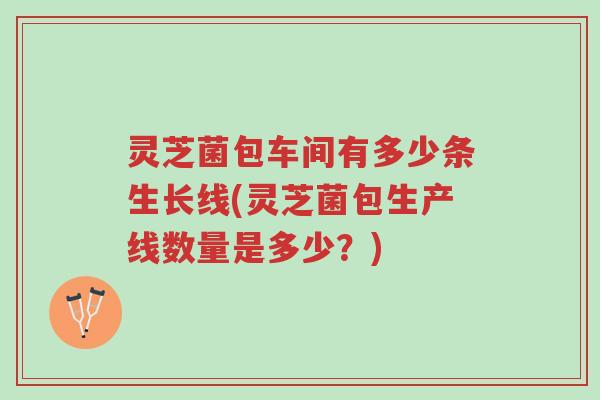 灵芝菌包车间有多少条生长线(灵芝菌包生产线数量是多少？)-第1张图片-超越