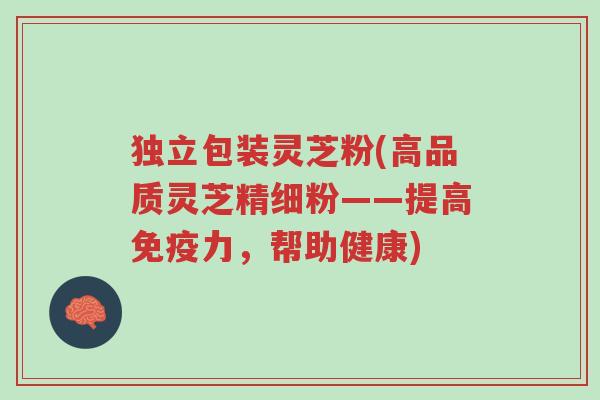 独立包装灵芝粉(高品质灵芝精细粉——提高免疫力,帮助健康)-第1张图片-超越 独立包装灵芝粉(高品质灵芝精细粉——提高免疫力,帮助健康)-第1张图片-超越