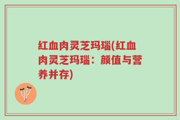 红血肉灵芝玛瑙(红血肉灵芝玛瑙：颜值与营养并存)-第1张图片-超越