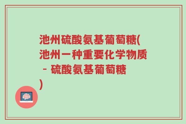 池州硫酸氨基葡萄糖(池州一种重要化学物质 - 硫酸氨基葡萄糖)-第1张图片-超越 池州硫酸氨基葡萄糖(池州一种重要化学物质 - 硫酸氨基葡萄糖)-第1张图片-超越