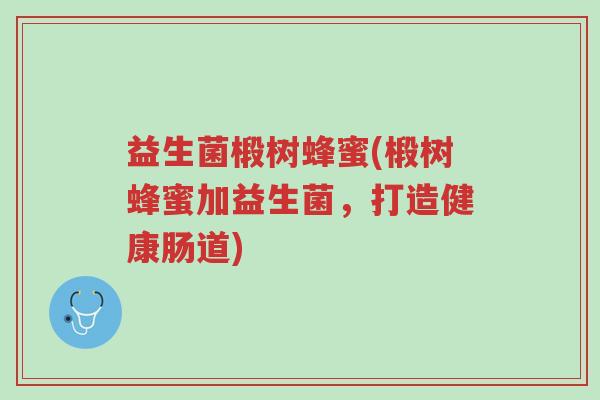 益生菌椴树蜂蜜(椴树蜂蜜加益生菌，打造健康肠道)-第1张图片-超越