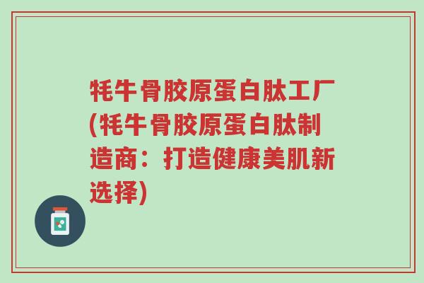 牦牛骨胶原蛋白肽工厂(牦牛骨胶原蛋白肽制造商：打造健康美肌新选择)-第1张图片-超越