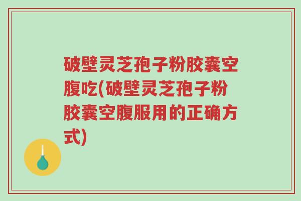 破壁灵芝孢子粉胶囊空腹吃(破壁灵芝孢子粉胶囊空腹服用的正确方式)-第1张图片-超越 破壁灵芝孢子粉胶囊空腹吃(破壁灵芝孢子粉胶囊空腹服用的正确方式)-第1张图片-超越