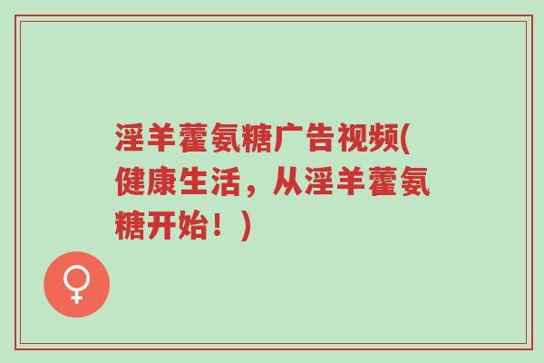 淫羊藿氨糖广告视频(健康生活,从淫羊藿氨糖开始!)-第1张图片-超越 淫羊藿氨糖广告视频(健康生活,从淫羊藿氨糖开始!)-第1张图片-超越