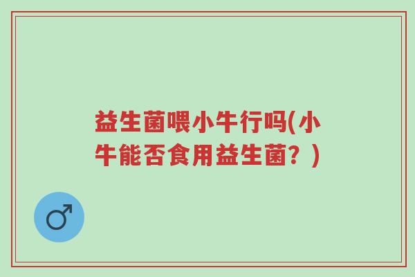 益生菌喂小牛行吗(小牛能否食用益生菌?)-第1张图片-超越 益生菌喂小牛行吗(小牛能否食用益生菌?)-第1张图片-超越
