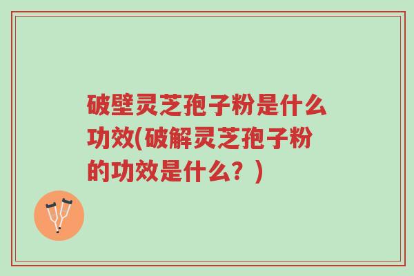 破壁灵芝孢子粉是什么功效(破解灵芝孢子粉的功效是什么?)-第1张图片-超越 破壁灵芝孢子粉是什么功效(破解灵芝孢子粉的功效是什么?)-第1张图片-超越