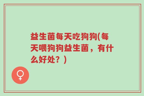 益生菌每天吃狗狗(每天喂狗狗益生菌,有什么好处?)-第1张图片-超越 益生菌每天吃狗狗(每天喂狗狗益生菌,有什么好处?)-第1张图片-超越