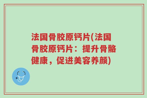 法国骨胶原钙片(法国骨胶原钙片:提升骨骼健康,促进美容养颜)-第1张图片-超越 法国骨胶原钙片(法国骨胶原钙片:提升骨骼健康,促进美容养颜)-第1张图片-超越