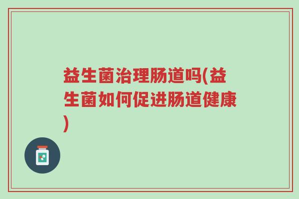 益生菌治理肠道吗(益生菌如何促进肠道健康)-第1张图片-超越 益生菌治理肠道吗(益生菌如何促进肠道健康)-第1张图片-超越
