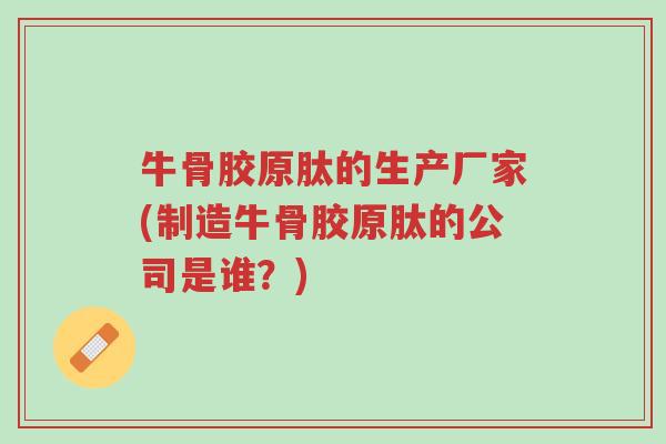 牛骨胶原肽的生产厂家(制造牛骨胶原肽的公司是谁?)-第1张图片-超越 牛骨胶原肽的生产厂家(制造牛骨胶原肽的公司是谁?)-第1张图片-超越