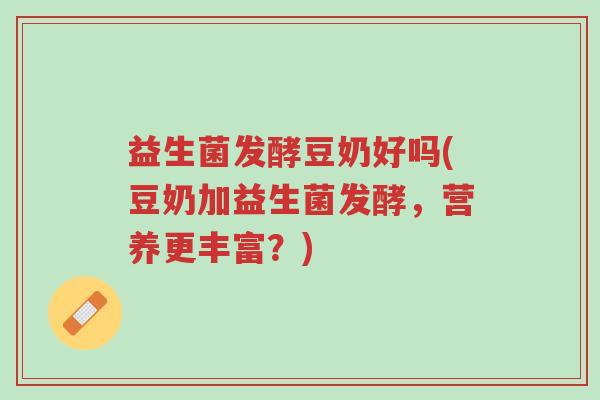 益生菌发酵豆奶好吗(豆奶加益生菌发酵,营养更丰富?)-第1张图片-超越 益生菌发酵豆奶好吗(豆奶加益生菌发酵,营养更丰富?)-第1张图片-超越