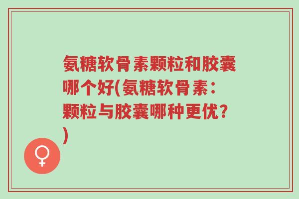 氨糖软骨素颗粒和胶囊哪个好(氨糖软骨素:颗粒与胶囊哪种更优?)-第1张图片-超越 氨糖软骨素颗粒和胶囊哪个好(氨糖软骨素:颗粒与胶囊哪种更优?)-第1张图片-超越