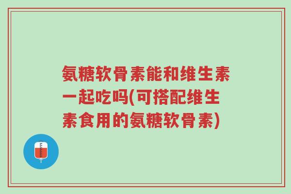 氨糖软骨素能和维生素一起吃吗(可搭配维生素食用的氨糖软骨素)-第1张图片-超越 氨糖软骨素能和维生素一起吃吗(可搭配维生素食用的氨糖软骨素)-第1张图片-超越