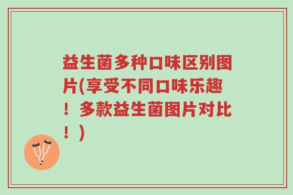 益生菌多种口味区别图片(享受不同口味乐趣！多款益生菌图片对比！)-第1张图片-超越