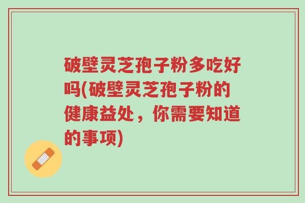 破壁灵芝孢子粉多吃好吗(破壁灵芝孢子粉的健康益处,你需要知道的事项)-第1张图片-超越 破壁灵芝孢子粉多吃好吗(破壁灵芝孢子粉的健康益处,你需要知道的事项)-第1张图片-超越