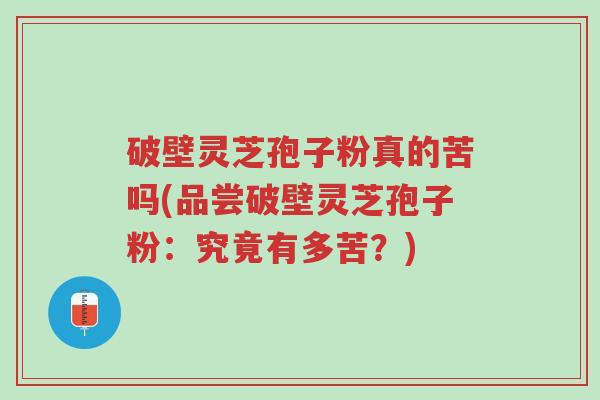 破壁灵芝孢子粉真的苦吗(品尝破壁灵芝孢子粉：究竟有多苦？)-第1张图片-超越