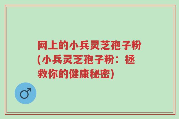网上的小兵灵芝孢子粉(小兵灵芝孢子粉:拯救你的健康秘密)-第1张图片-超越 网上的小兵灵芝孢子粉(小兵灵芝孢子粉:拯救你的健康秘密)-第1张图片-超越