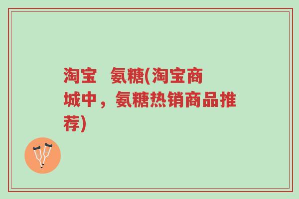 淘宝 氨糖(淘宝商城中,氨糖热销商品推荐)-第1张图片-超越 淘宝 氨糖(淘宝商城中,氨糖热销商品推荐)-第1张图片-超越