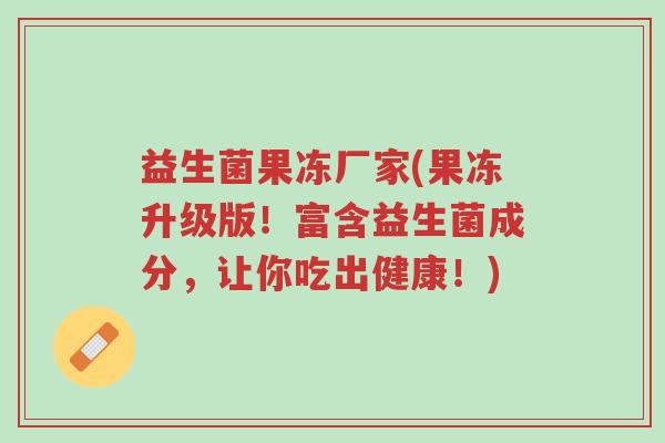 益生菌果冻厂家(果冻升级版!富含益生菌成分,让你吃出健康!)-第1张图片-超越 益生菌果冻厂家(果冻升级版!富含益生菌成分,让你吃出健康!)-第1张图片-超越