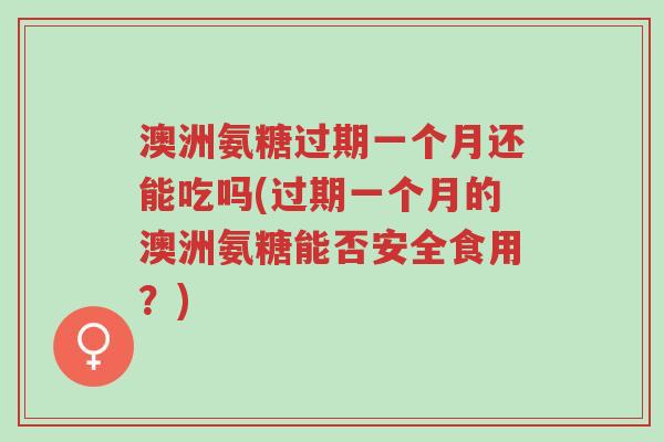 澳洲氨糖过期一个月还能吃吗(过期一个月的澳洲氨糖能否安全食用?)-第1张图片-超越 澳洲氨糖过期一个月还能吃吗(过期一个月的澳洲氨糖能否安全食用?)-第1张图片-超越