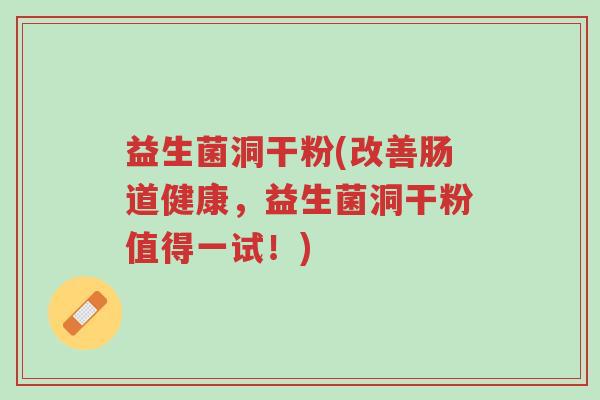 益生菌洞干粉(改善肠道健康，益生菌洞干粉值得一试！)-第1张图片-超越