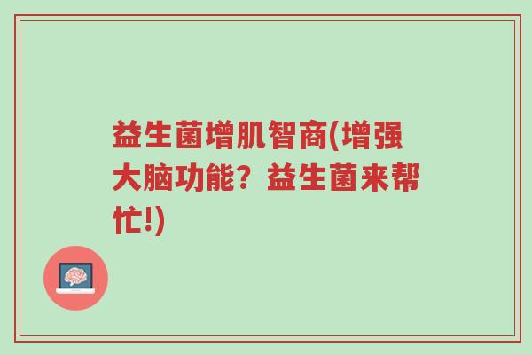益生菌增肌智商(增强大脑功能?益生菌来帮忙!)-第1张图片-超越 益生菌增肌智商(增强大脑功能?益生菌来帮忙!)-第1张图片-超越