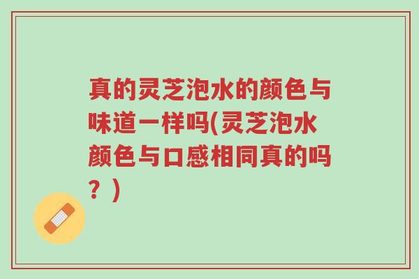 真的灵芝泡水的颜色与味道一样吗(灵芝泡水颜色与口感相同真的吗?)-第1张图片-超越 真的灵芝泡水的颜色与味道一样吗(灵芝泡水颜色与口感相同真的吗?)-第1张图片-超越