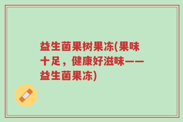 益生菌果树果冻(果味十足,健康好滋味——益生菌果冻)-第1张图片-超越 益生菌果树果冻(果味十足,健康好滋味——益生菌果冻)-第1张图片-超越