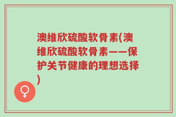 澳维欣硫酸软骨素(澳维欣硫酸软骨素——保护关节健康的理想选择)-第1张图片-超越 澳维欣硫酸软骨素(澳维欣硫酸软骨素——保护关节健康的理想选择)-第1张图片-超越
