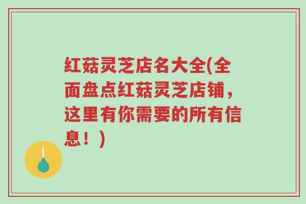红菇灵芝店名大全(全面盘点红菇灵芝店铺,这里有你需要的所有信息!)-第1张图片-超越 红菇灵芝店名大全(全面盘点红菇灵芝店铺,这里有你需要的所有信息!)-第1张图片-超越