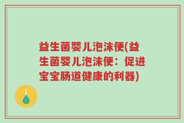 益生菌婴儿泡沫便(益生菌婴儿泡沫便:促进宝宝肠道健康的利器)-第1张图片-超越 益生菌婴儿泡沫便(益生菌婴儿泡沫便:促进宝宝肠道健康的利器)-第1张图片-超越