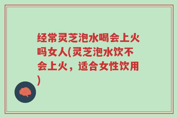 经常灵芝泡水喝会上火吗女人(灵芝泡水饮不会上火,适合女性饮用)-第1张图片-超越 经常灵芝泡水喝会上火吗女人(灵芝泡水饮不会上火,适合女性饮用)-第1张图片-超越