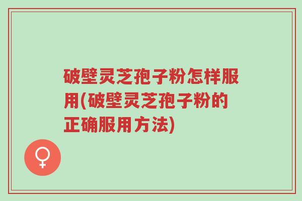 破壁灵芝孢子粉怎样服用(破壁灵芝孢子粉的正确服用方法)-第1张图片-超越 破壁灵芝孢子粉怎样服用(破壁灵芝孢子粉的正确服用方法)-第1张图片-超越