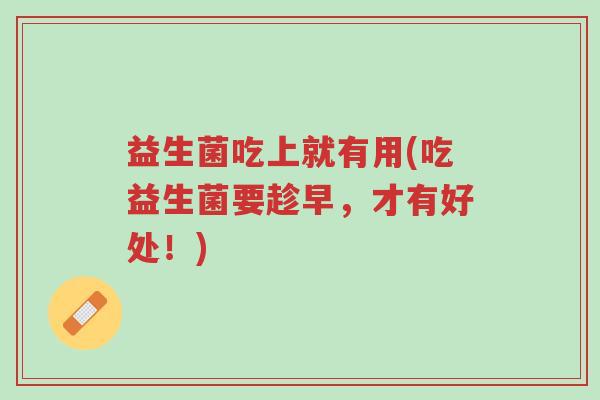 益生菌吃上就有用(吃益生菌要趁早,才有好处!)-第1张图片-超越 益生菌吃上就有用(吃益生菌要趁早,才有好处!)-第1张图片-超越