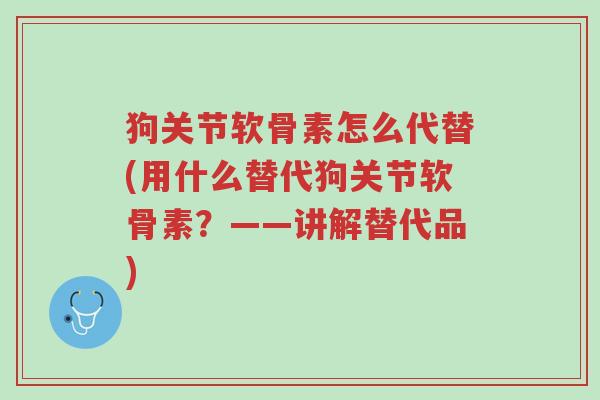 狗关节软骨素怎么代替(用什么替代狗关节软骨素?——讲解替代品)-第1张图片-超越 狗关节软骨素怎么代替(用什么替代狗关节软骨素?——讲解替代品)-第1张图片-超越