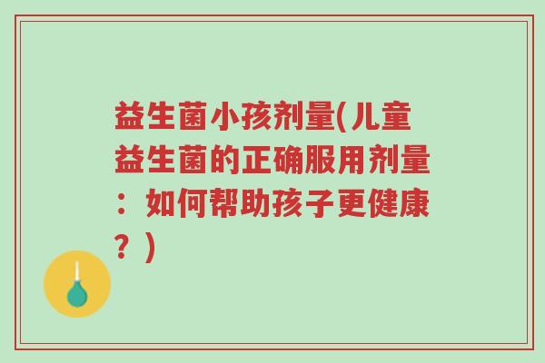 益生菌小孩剂量(儿童益生菌的正确服用剂量:如何帮助孩子更健康?)-第1张图片-超越 益生菌小孩剂量(儿童益生菌的正确服用剂量:如何帮助孩子更健康?)-第1张图片-超越