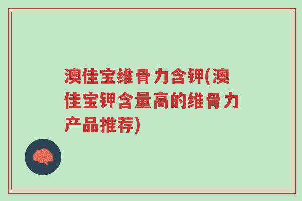 澳佳宝维骨力含钾(澳佳宝钾含量高的维骨力产品推荐)-第1张图片-超越 澳佳宝维骨力含钾(澳佳宝钾含量高的维骨力产品推荐)-第1张图片-超越