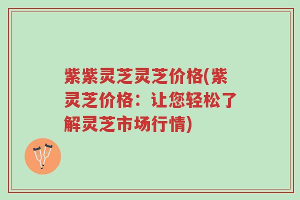紫紫灵芝灵芝价格(紫灵芝价格:让您轻松了解灵芝市场行情)-第1张图片-超越 紫紫灵芝灵芝价格(紫灵芝价格:让您轻松了解灵芝市场行情)-第1张图片-超越