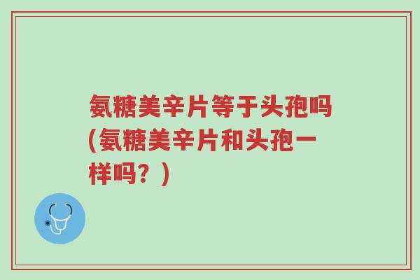 氨糖美辛片等于头孢吗(氨糖美辛片和头孢一样吗?)-第1张图片-超越 氨糖美辛片等于头孢吗(氨糖美辛片和头孢一样吗?)-第1张图片-超越