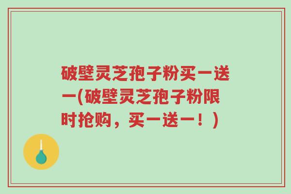 破壁灵芝孢子粉买一送一(破壁灵芝孢子粉限时抢购，买一送一！)-第1张图片-超越