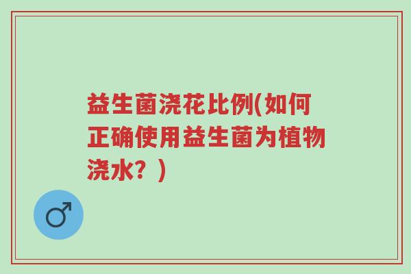 益生菌浇花比例(如何正确使用益生菌为植物浇水?)-第1张图片-超越 益生菌浇花比例(如何正确使用益生菌为植物浇水?)-第1张图片-超越